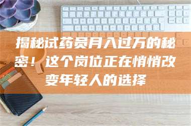 吉林揭秘试药员月入过万的秘密！这个岗位正在悄悄改变年轻人的选择 第1张