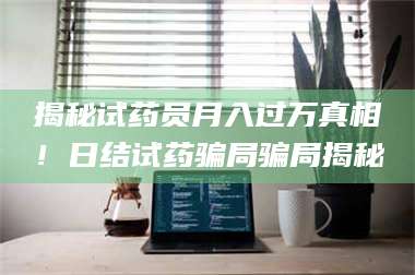 吉林揭秘试药员月入过万真相!日结试药骗局骗局揭秘 第1张 吉林揭秘试药员月入过万真相!日结试药骗局骗局揭秘 第1张