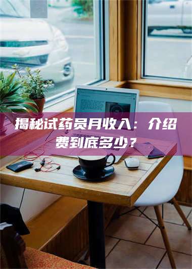 吉林揭秘试药员月收入:介绍费到底多少? 第1张 吉林揭秘试药员月收入:介绍费到底多少? 第1张