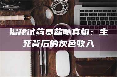 吉林揭秘试药员薪酬真相:生死背后的灰色收入 第1张 吉林揭秘试药员薪酬真相:生死背后的灰色收入 第1张