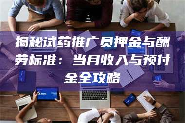 吉林揭秘试药推广员押金与酬劳标准：当月收入与预付金全攻略 第1张