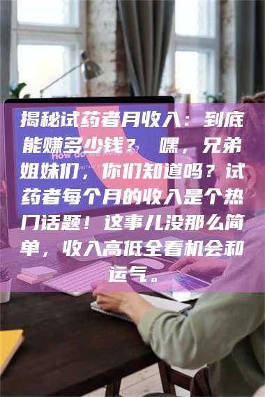 吉林揭秘试药者月收入：到底能赚多少钱？ 嘿，兄弟姐妹们，你们知道吗？试药者每个月的收入是个热门话题！这事儿没那么简单，收入高低全看机会和运气。 第1张