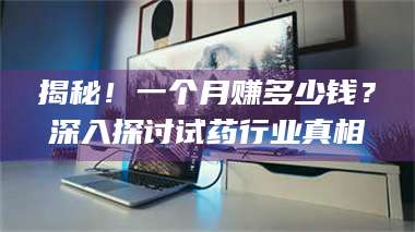 吉林揭秘！一个月赚多少钱？深入探讨试药行业真相 第1张