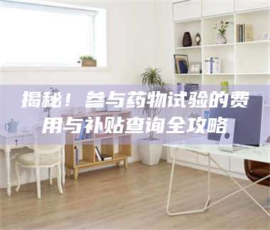 吉林揭秘！参与药物试验的费用与补贴查询全攻略 第1张
