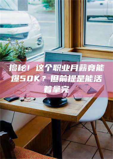 吉林揭秘!这个职业月薪竟能爆50K?但前提是能活着拿完 第1张 吉林揭秘!这个职业月薪竟能爆50K?但前提是能活着拿完 第1张