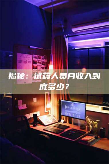 吉林揭秘:试药人员月收入到底多少? 第1张 吉林揭秘:试药人员月收入到底多少? 第1张