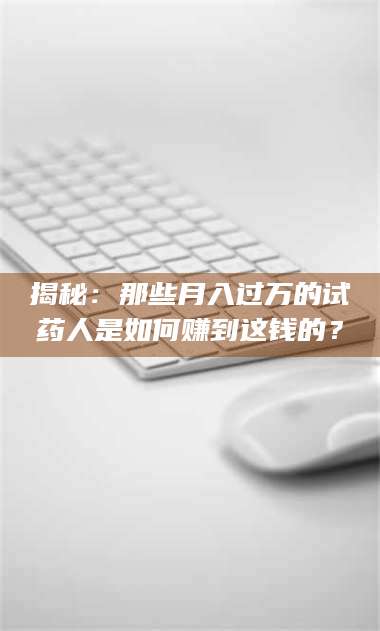 吉林揭秘:那些月入过万的试药人是如何赚到这钱的? 第1张 吉林揭秘:那些月入过万的试药人是如何赚到这钱的? 第1张