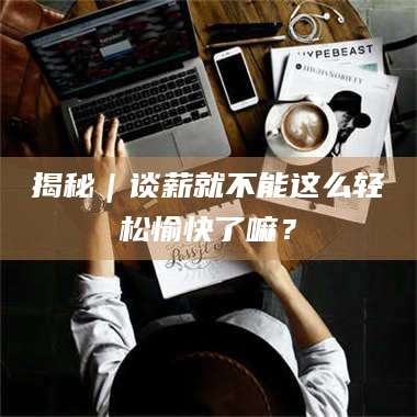 吉林揭秘｜谈薪就不能这么轻松愉快了嘛？ 第1张