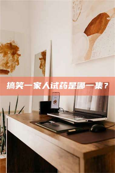 吉林搞笑一家人试药是哪一集？ 第1张