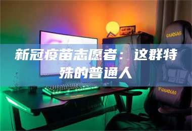 吉林新冠疫苗志愿者：这群特殊的普通人 第1张