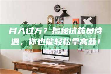 吉林月入过万？揭秘试药员待遇，你也能轻松拿高薪！ 第1张