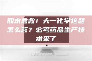 吉林期末急救！大一化学这题怎么答？必考药品生产技术来了 第1张