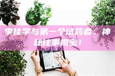 吉林李佳学与第一个试药者:神秘往事揭密! 第1张 吉林李佳学与第一个试药者:神秘往事揭密! 第1张