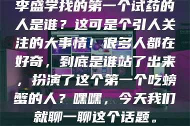 吉林李盛学找的第一个试药的人是谁？这可是个引人关注的大事情！很多人都在好奇，到底是谁站了出来，扮演了这个第一个吃螃蟹的人？嘿嘿，今天我们就聊一聊这个话题。 第1张