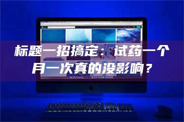 吉林标题一招搞定：试药一个月一次真的没影响？ 第1张