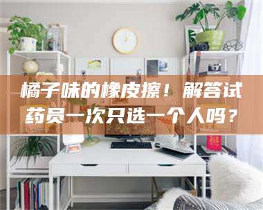 吉林橘子味的橡皮擦！解答试药员一次只选一个人吗？ 第1张