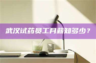 吉林武汉试药员工月薪知多少？ 第1张