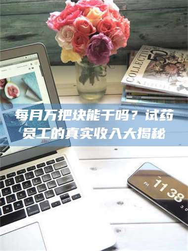 吉林每月万把块能干吗？试药员工的真实收入大揭秘 第1张