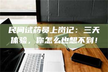 吉林民间试药员上岗记：三天体验，你怎么也想不到！ 第1张
