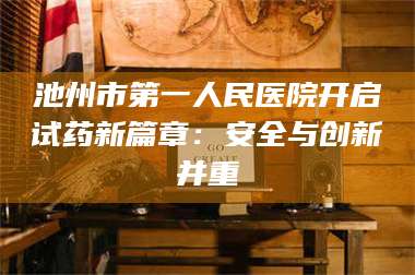 吉林池州市第一人民医院开启试药新篇章：安全与创新并重 第1张