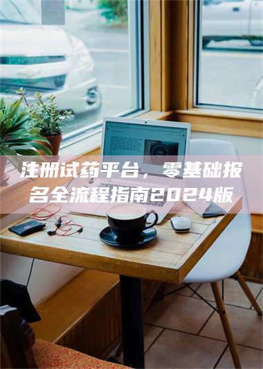 吉林注册试药平台，零基础报名全流程指南2024版 第1张