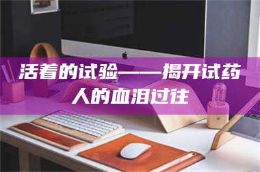 吉林活着的试验——揭开试药人的血泪过往 第1张