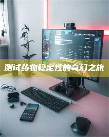 吉林测试药物稳定性的奇幻之旅 第1张