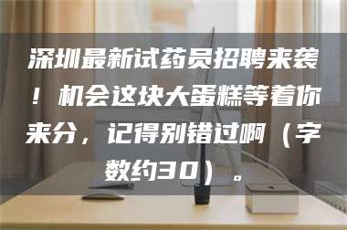 吉林深圳最新试药员招聘来袭！机会这块大蛋糕等着你来分，记得别错过啊（字数约30）。 第1张