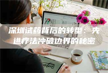 吉林深圳试药背后的转型：先进疗法冲破边界的秘密 第1张