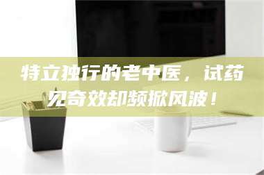吉林特立独行的老中医，试药见奇效却频掀风波！ 第1张