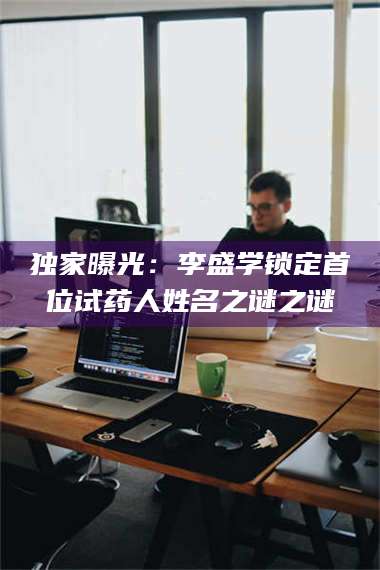 吉林独家曝光：李盛学锁定首位试药人姓名之谜之谜 第1张