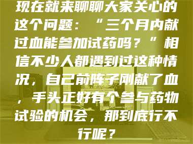 吉林现在就来聊聊大家关心的这个问题：“三个月内献过血能参加试药吗？”相信不少人都遇到过这种情况，自己前阵子刚献了血，手头正好有个参与药物试验的机会，那到底行不行呢？ 第1张