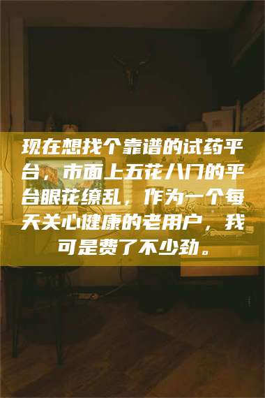 吉林现在想找个靠谱的试药平台，市面上五花八门的平台眼花缭乱，作为一个每天关心健康的老用户，我可是费了不少劲。 第1张