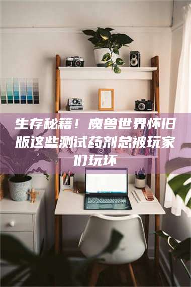 吉林生存秘籍！魔兽世界怀旧版这些测试药剂总被玩家们玩坏 第1张