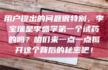 吉林用户提出的问题很特别，李宝瑞是李盛学第一个试药的吗？咱们来一点一点揭开这个背后的秘密吧！ 第1张