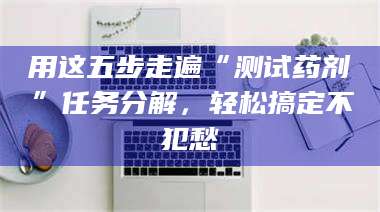 吉林用这五步走遍“测试药剂”任务分解，轻松搞定不犯愁 第1张