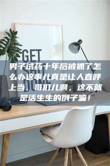 吉林男子试药十年后被抓了怎么办这事儿真是让人直呼上当，哥们儿啊，这不就是活生生的例子嘛！ 第1张