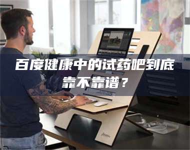 吉林百度健康中的试药吧到底靠不靠谱? 第1张 吉林百度健康中的试药吧到底靠不靠谱? 第1张