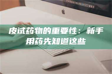 吉林皮试药物的重要性：新手用药先知道这些 第1张