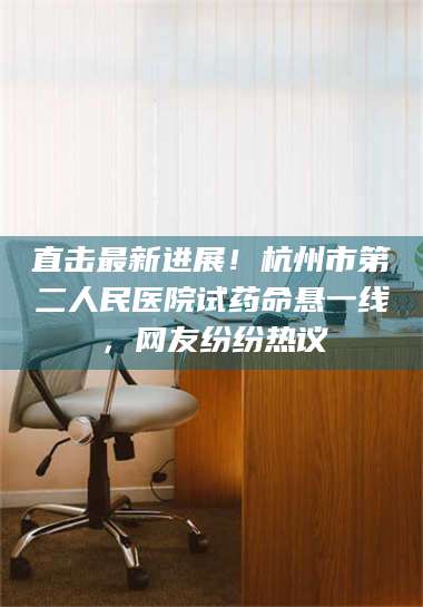 吉林直击最新进展！杭州市第二人民医院试药命悬一线，网友纷纷热议 第1张