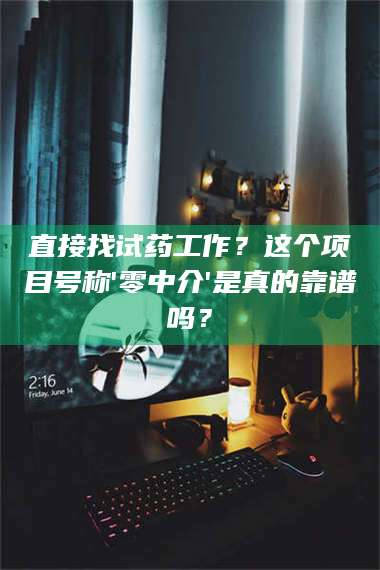 吉林直接找试药工作？这个项目号称'零中介'是真的靠谱吗？ 第1张