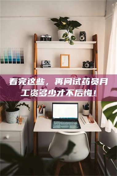 吉林看完这些，再问试药员月工资多少才不后悔！ 第1张