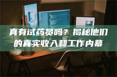吉林真有试药员吗?揭秘他们的真实收入和工作内幕 第1张 吉林真有试药员吗?揭秘他们的真实收入和工作内幕 第1张
