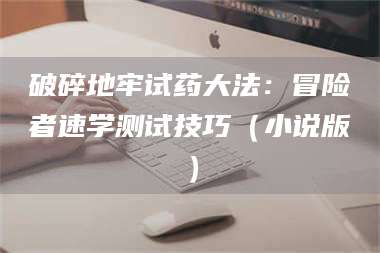 吉林破碎地牢试药大法：冒险者速学测试技巧（小说版） 第1张