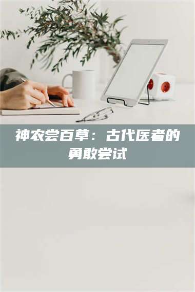 吉林神农尝百草：古代医者的勇敢尝试 第1张