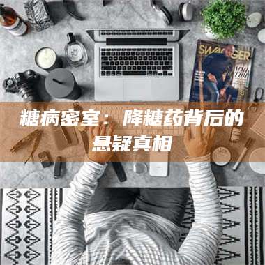 吉林糖病密室：降糖药背后的悬疑真相 第1张