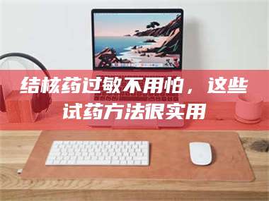 吉林结核药过敏不用怕,这些试药方法很实用 第1张 吉林结核药过敏不用怕,这些试药方法很实用 第1张