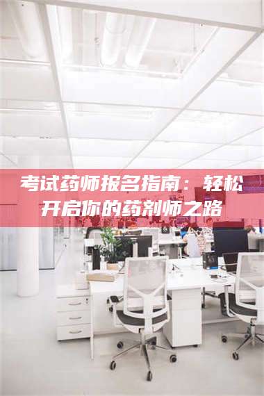 吉林考试药师报名指南：轻松开启你的药剂师之路 第1张