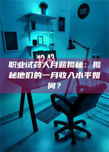 吉林职业试药人月薪揭秘:揭秘他们的一月收入水平如何? 第1张 吉林职业试药人月薪揭秘:揭秘他们的一月收入水平如何? 第1张