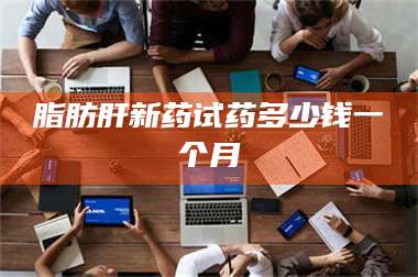 吉林脂肪肝新药试药多少钱一个月 第1张